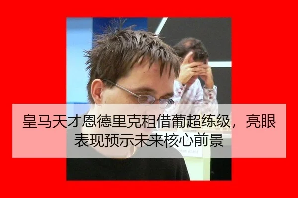 皇马天才恩德里克租借葡超练级，亮眼表现预示未来核心前景