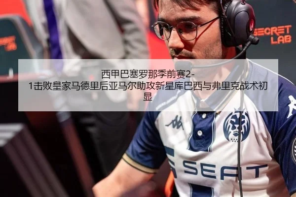 西甲巴塞罗那季前赛2-1击败皇家马德里后亚马尔助攻新星库巴西与弗里克战术初显